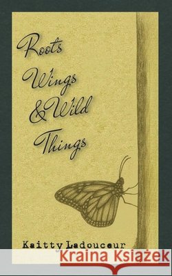 Roots, Wings, & Wild Things Kaitty Ladouceur 9781069764515