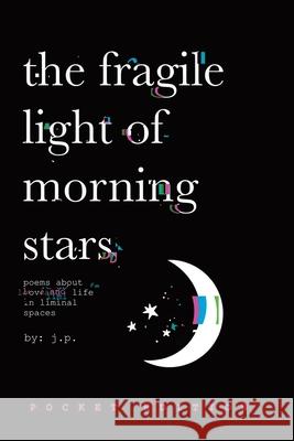 The Fragile Light Of Morning Stars: An Illustrated Poetry Collection about Love, Life, Nature, and Liminal Spaces J. P 9781069797315 Moonlit Paper Press