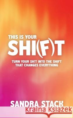 This Is Your Shift: Turn Your Shit Into the Shift That Changes Everything Sandra Stack 9781069800503