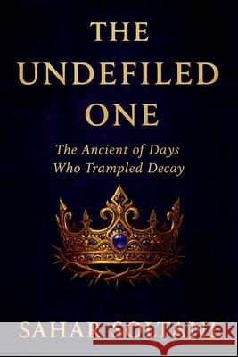 The Undefiled One: The Ancient of Days Who Trampled Decay Sahar Soltani 9781069803108 Quiet Seer Press