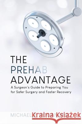 The Prehab Advantage: A Surgeon's Guide to Preparing You for Safer Surgery and Faster Recovery Michael P. Hogan 9781069812407