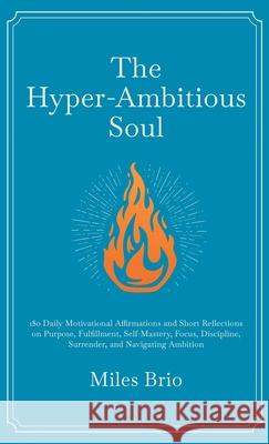 The Hyper-Ambitious Soul: 180 Daily Motivational Affirmations and Short Reflections on Purpose, Fulfillment, Self-Mastery, Focus, Discipline, Surrende Miles Brio 9781069824905 Booksia Publishing