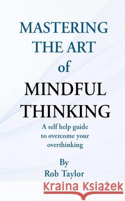 Mastering The Art Of Mindful Thinking Rob Taylor 9781069826428 Self Help