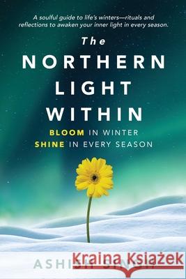 The Northern Light Within: Bloom in Winter Shine in Every Season Ashish Singh 9781069860903 Ashish Singh