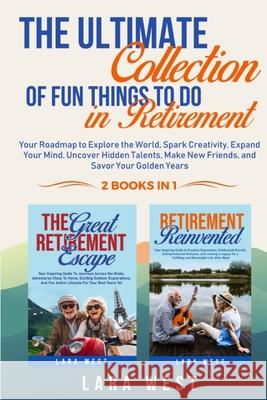 The Ultimate Collection of Fun Things to Do in Retirement: Your Roadmap to Explore the World, Spark Creativity, Expand Your Mind, Uncover Hidden Talen Lara West 9781069878007 Lara West Books