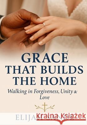 Grace That Builds the Home: Walking together in forgiveness, unity, and love Elijah Sande 9781069917850
