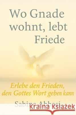 Wo Gnade wohnt, lebt Friede: Erlebe den Frieden, den Gottes Wort geben kann Sabine Abbasi 9781069932945