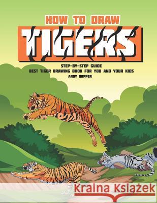 How to Draw Tigers Step-by-Step Guide: Best Tiger Drawing Book for You and Your Kids Andy Hopper 9781070102580 Independently Published