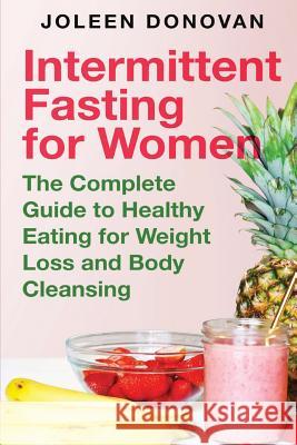 Intermittent Fasting for Women: The Complete Guide to Healthy Eating for Weight Loss and Body Cleansing Joleen Donovan 9781070112947 Independently Published