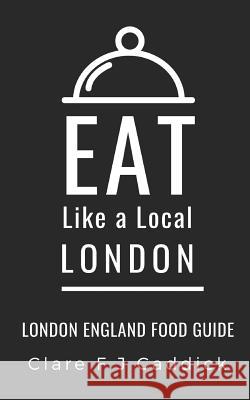 Eat Like a Local- London: London England Food Guide Eat Lik Clare F. J. Caddick 9781070115450 Independently Published