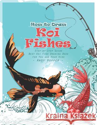 How to Draw Koi Fishes Step-by-Step Guide: Best Koi Fish Drawing Book for You and Your Kids Andy Hopper 9781070116334 Independently Published