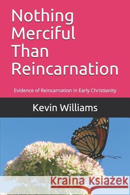 Nothing Merciful Than Reincarnation: Evidence of Reincarnation in Early Christianity Kevin R. Williams 9781070158723