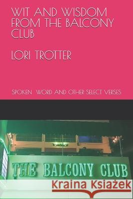 Wit and Wisdom from the Balcony Club: Spoken Word and Other Select Verses Lori Trotter 9781070167985 Independently Published