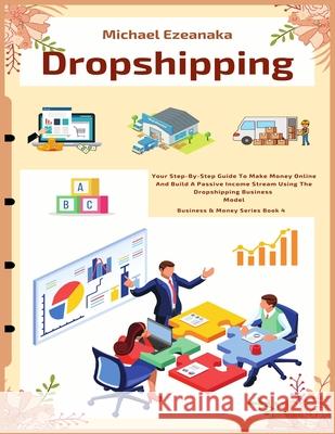 Dropshipping: Your Step-By-Step Guide To Make Money Online And Build A Passive Income Stream Using The Dropshipping Business Model Michael Ezeanaka 9781070199269 Independently Published