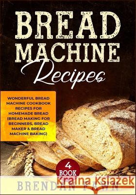 Bread Machine Recipes: Wonderful Bread Machine Cookbook Recipes for Homemade Bread (Bread Making for Beginners, Bread Maker & Bread Machine B Brendan Fawn 9781070227573 Independently Published
