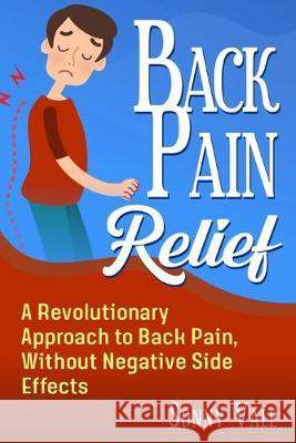 Back Pain Relief: A Revolutionary Approach to Back Pain, Without Negative Side Effects Sonny Vale 9781070242576