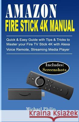 Amazon Fire Stick 4k Manual: Quick & Easy Guide with Tips &Tricks to Master your Fire TV Stick 4k with Alexa Voice Remote, Streaming Media Player Michael Philip 9781070302232 Independently Published