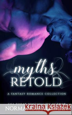 Myths Retold: A Fantasy Romance Collection Normandie Alleman 9781070316406 Independently Published