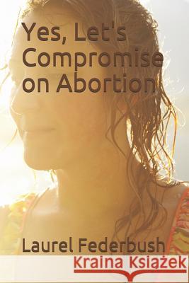 Yes, Let's Compromise on Abortion Laurel Federbush 9781070324104 Independently Published