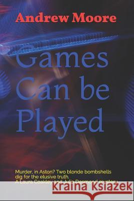 Games Can be Played: Murder, in Aston? Two blonde bombshells dig for the elusive truth. A Laura Coakley and Julia Desmond mystery. Andrew Moore 9781070364209