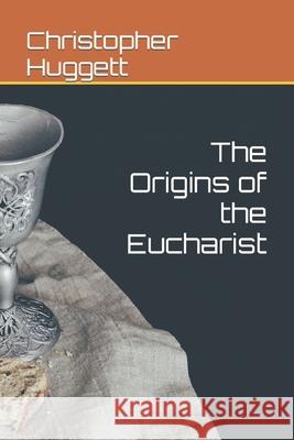 The Origins of the Eucharist Christopher Huggett 9781070394107 Independently Published