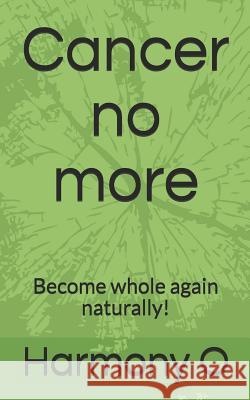 Cancer no more: Become whole again naturally! Harmony O 9781070395012