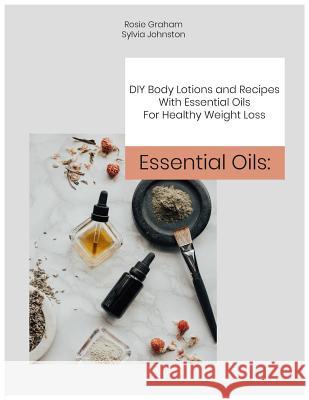 Essential Oils: DIY Body Lotions and Recipes With Essential Oils For Healthy Weight Loss Sylvia Johnston Rosie Graham 9781070411255 Independently Published