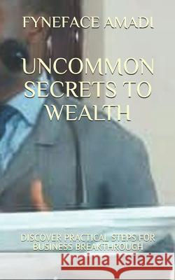 Uncommon Secrets to Wealth: Discover Practical Steps for Business Breakthrough Fyneface Chikadibia Amadi 9781070439907 Independently Published