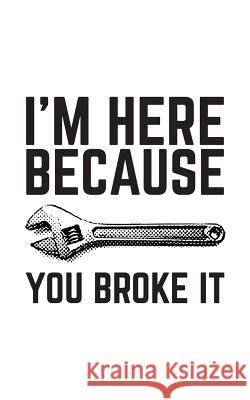 I'm Here Because You Broke It: I'm Here Because You Broke It Notebook - Funny Mechanic, Sysadmin, Coder, Security Analyst, IT Lead, Programmer Doodle I'm Here Becaus 9781070464619 