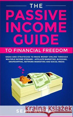 The Passive Income Guide to Financial Freedom: Ideas and Strategies to Make Money Online Through Multiple Income Streams - Affiliate Marketing, Bloggi Sean Buttle 9781070484662 Independently Published