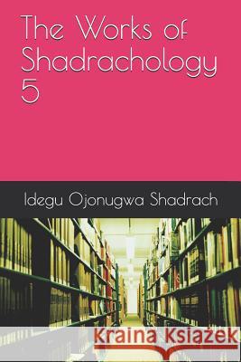 The Works of Shadrachology 5 Idegu Ojonugwa Shadrach 9781070503790 Independently Published