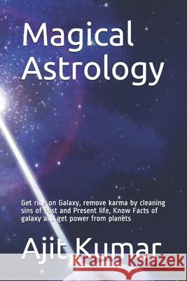 Magical Astrology: Get ride on Galaxy, remove karma by cleaning sins of Past and Present life, Know Facts of galaxy and get power from pl Ajit Kumar 9781070510439