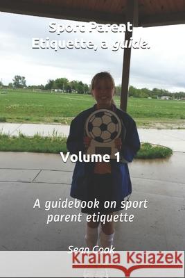 Sport Parent Etiquette, a Guide. Vol. 1: Sport's Parent Guide Sean Cook 9781070511344 Independently Published