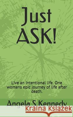 Just ASK!: Live an Intentional life. One womans epic journey of life after death. Angela Sheree Kennedy 9781070541679