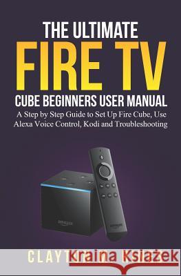 The Ultimate Fire TV Cube Beginners User Manual: A Step by Step Guide to Set Up, Use Alexa Voice Control, Kodi and Troubleshooting Clayton M. Rines 9781070542324 