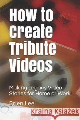 How to Create Tribute Videos: Making Legacy Video Stories for Home or Work Brien Lee 9781070542393