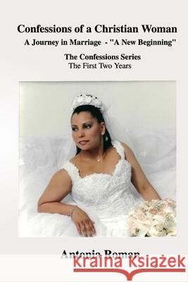 Confessions of a Christian Woman: A Journey in Marriage - A New Beginning Antonia Roman 9781070572888