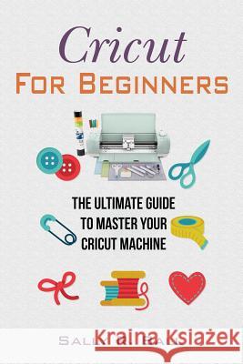 Cricut For Beginners: The Ultimate Guide To Master Your Cricut Machine Sally R Ball 9781070573274 Independently Published