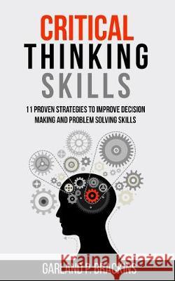 Critical Thinking Skills: 11 Proven Strategies To Improve Decision Making And Problem Solving Skills Garland P Brackins 9781070578378 Independently Published
