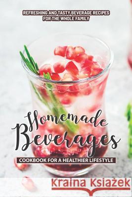Homemade Beverages Cookbook for a Healthier Lifestyle: Refreshing and Tasty Beverage Recipes for the Whole Family Molly Mills 9781070587080 Independently Published