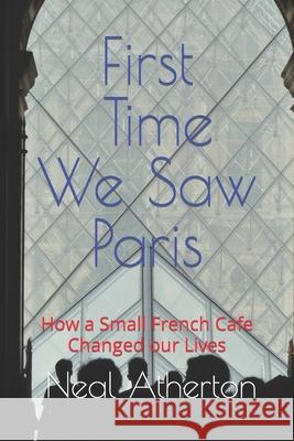 First Time We Saw Paris: How a Small French Cafe Changed our Lives Neal Atherton 9781070606996 Independently Published