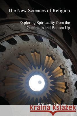 The New Sciences of Religion: Exploring Spirituality from the Outside In and Bottom Up William Grassie 9781070628325