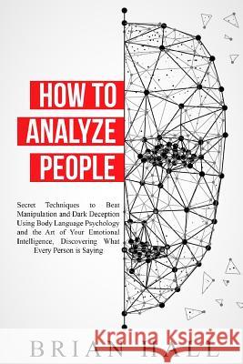 How to Analyze People: Secret Techniques to Beat Manipulation and Dark Deception Using Body Language Psychology and the Art of Your Emotional Brian Hall 9781070630366