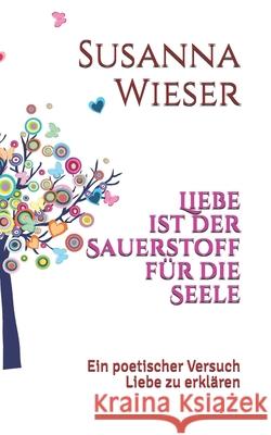 Liebe ist Sauerstoff für die Seele: Ein poetischer Versuch die Liebe zu erklären. Wieser, Susanna 9781070633527