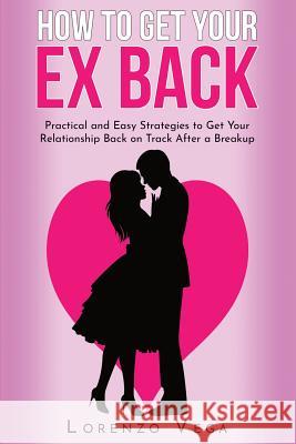 How to Get Your Ex Back: Practical and Easy Strategies to Get Your Relationship Back on Track After a Breakup Chris Johnson Lorenzo Vega 9781070681054 Independently Published
