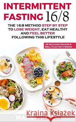 Intermittent Fasting 16/8: The 16:8 Method Step by Step to Lose Weight, Eat Healthy and Feel Better Following this Lifestyle: Includes 25 Delicio Mark William 9781070702919