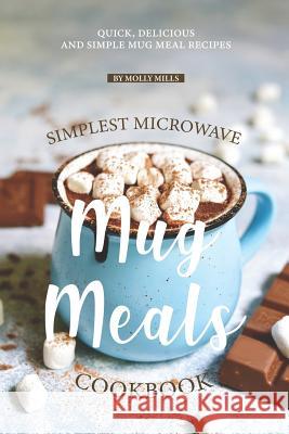 Simplest Microwave Mug Meals Cookbook: Quick, Delicious and Simple Mug Meal Recipes Molly Mills 9781070769080 Independently Published