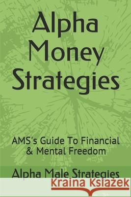 Alpha Money Strategies: AMS's Guide To Financial & Mental Freedom Alpha Male Strategies 9781070812052 Independently Published