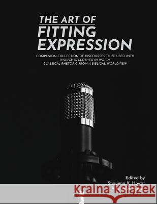 The Art of Fitting Expression: Discourses in Classical Rhetoric Tyler Howat Shaunna K. Howat 9781070836898