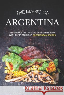 The Magic of Argentina: Experience the True Argentinean Flavor with these delicious Argentinean Recipes Sophia Freeman 9781070906201 Independently Published